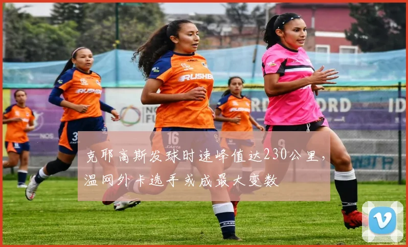 克耶高斯发球时速峰值达230公里，温网外卡选手或成最大变数