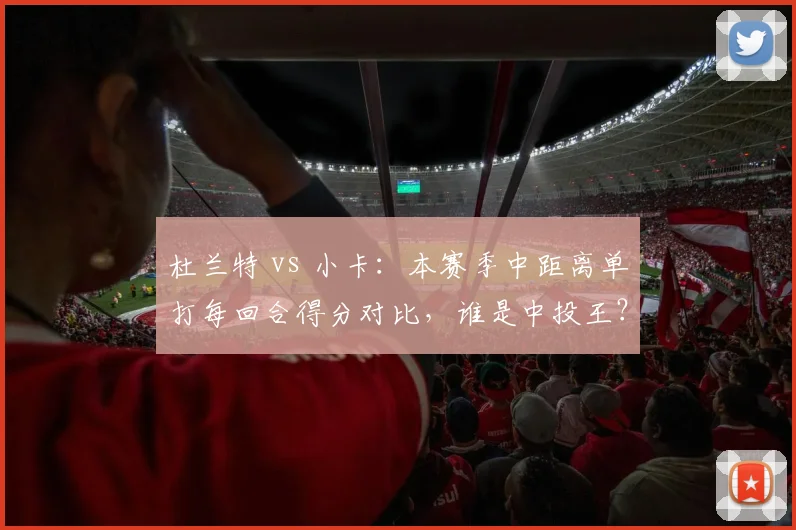 杜兰特 vs 小卡：本赛季中距离单打每回合得分对比，谁是中投王？